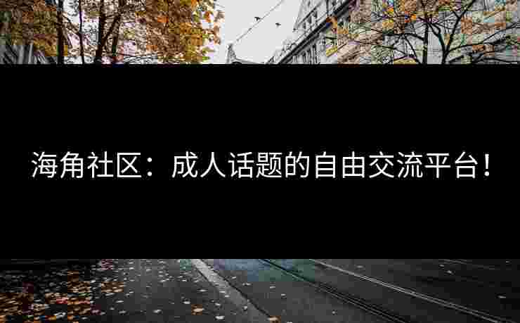 海角社区：成人话题的自由交流平台！