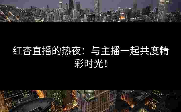 红杏直播的热夜：与主播一起共度精彩时光！