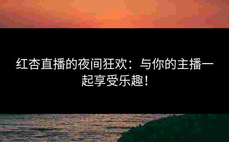 红杏直播的夜间狂欢:与你的主播一起享受乐趣! 红杏直播的夜间狂欢:与你的主播一起享受乐趣!