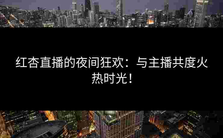 红杏直播的夜间狂欢：与主播共度火热时光！