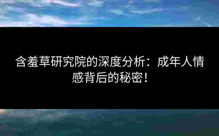 含羞草研究院的深度分析：成年人情感背后的秘密！