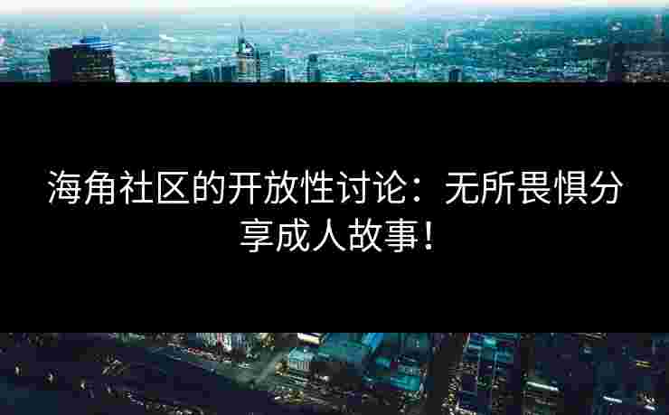 海角社区的开放性讨论：无所畏惧分享成人故事！