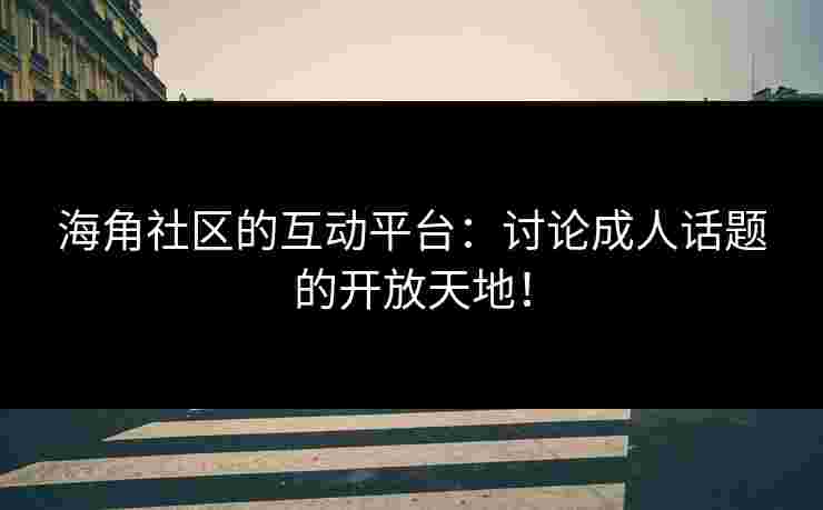 海角社区的互动平台：讨论成人话题的开放天地！
