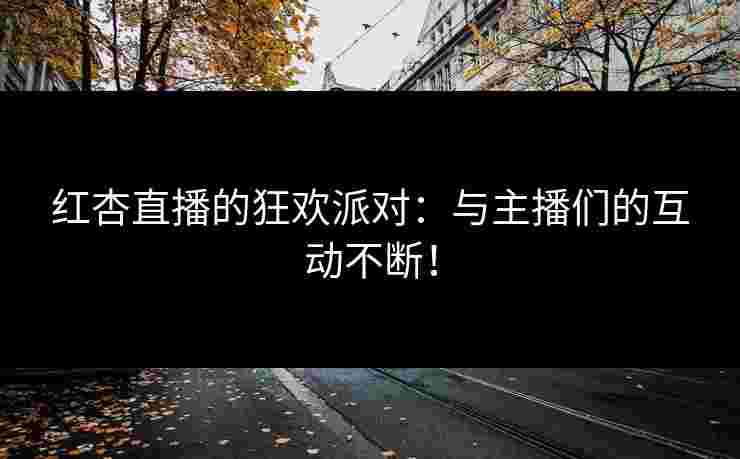 红杏直播的狂欢派对：与主播们的互动不断！