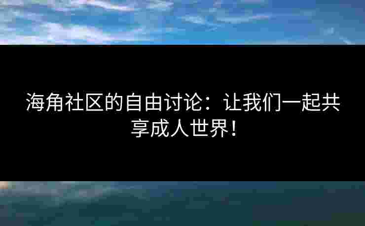 海角社区的自由讨论：让我们一起共享成人世界！