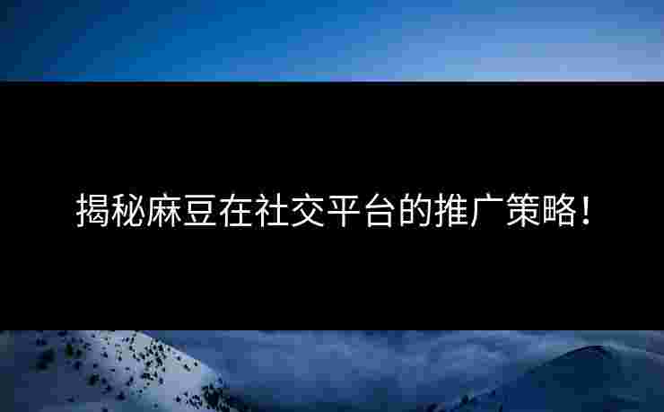 揭秘麻豆在社交平台的推广策略！