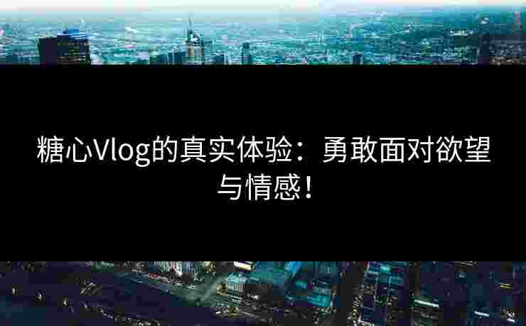 糖心Vlog的真实体验：勇敢面对欲望与情感！
