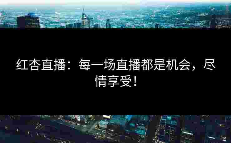 红杏直播：每一场直播都是机会，尽情享受！
