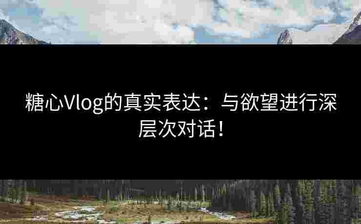 糖心Vlog的真实表达：与欲望进行深层次对话！
