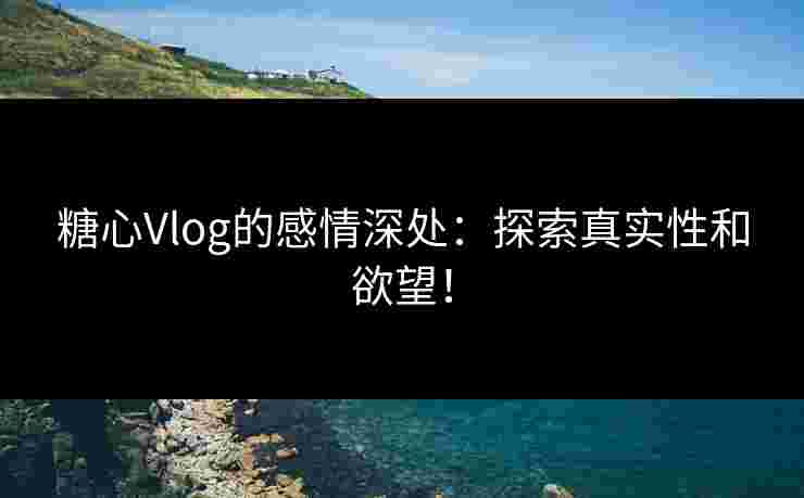 糖心Vlog的感情深处：探索真实性和欲望！