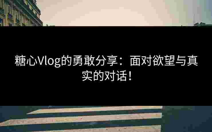 糖心Vlog的勇敢分享：面对欲望与真实的对话！