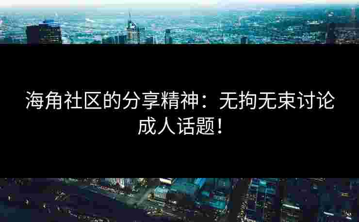 海角社区的分享精神：无拘无束讨论成人话题！