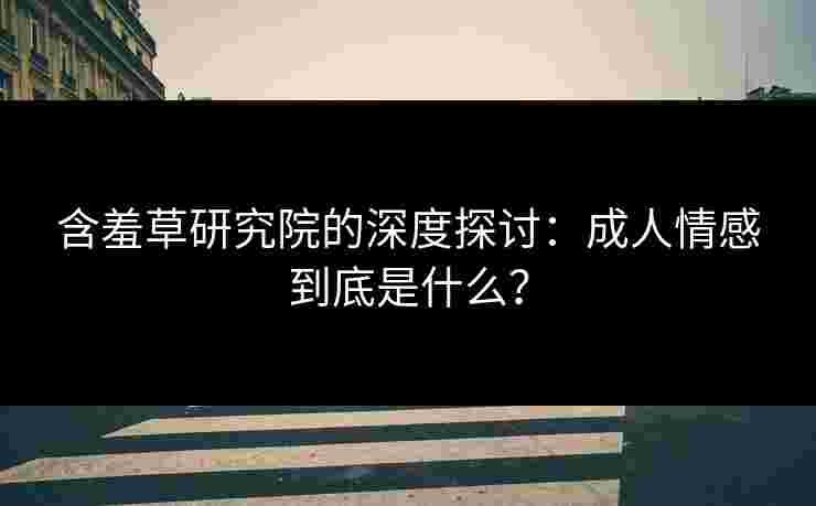 含羞草研究院的深度探讨：成人情感到底是什么？